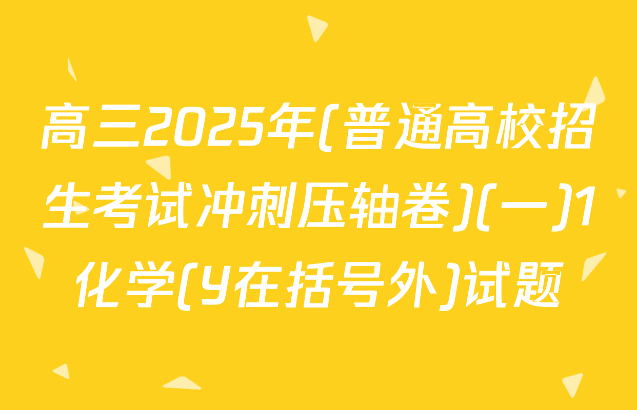 高三2025年(普通高校招生考试冲刺压轴卷)(一)1化学(Y在括号外)试题