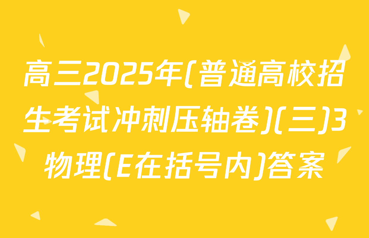 高三2025年(普通高校招生考试冲刺压轴卷)(三)3物理(E在括号内)答案