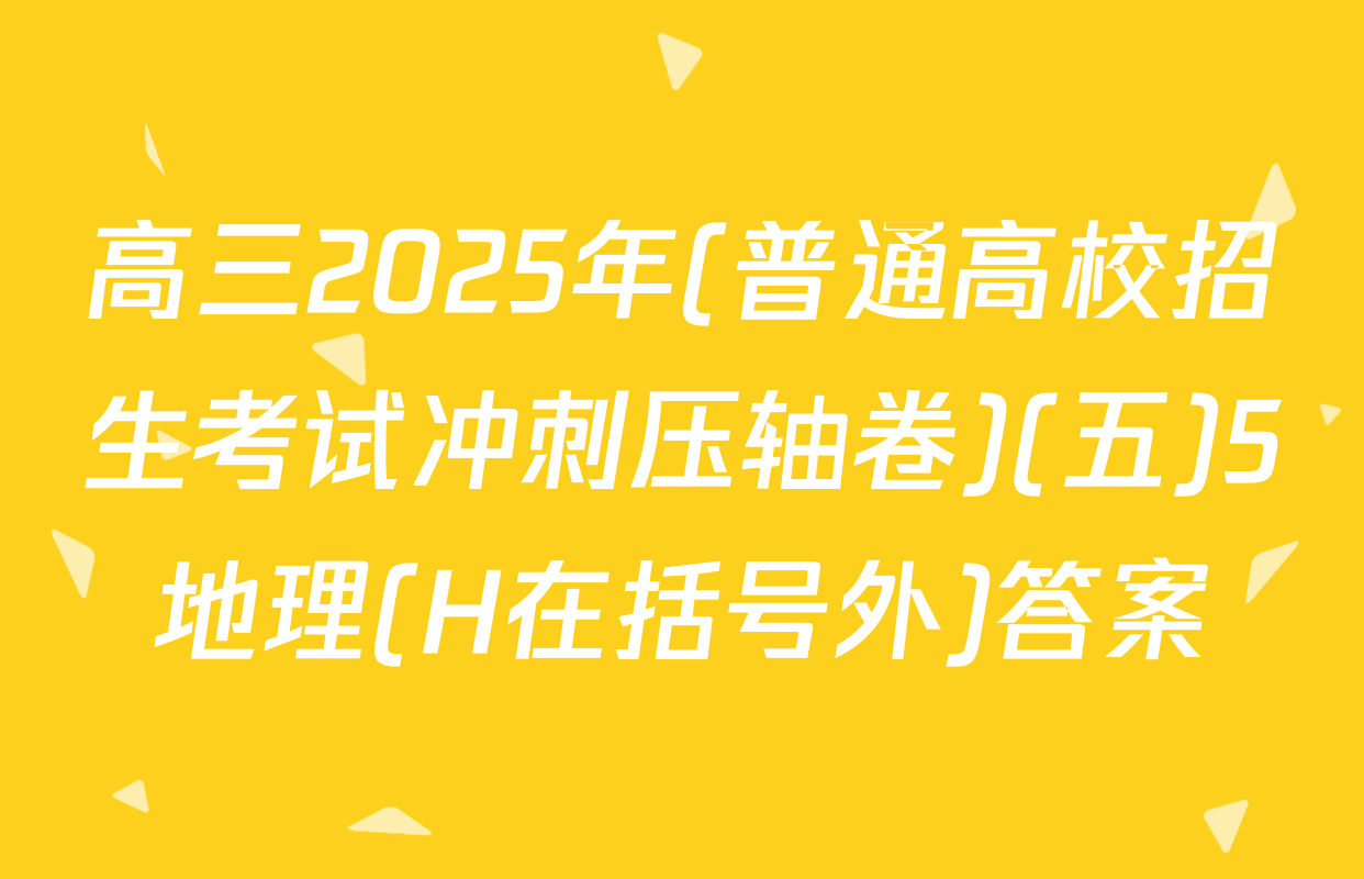 高三2025年(普通高校招生考试冲刺压轴卷)(五)5地理(H在括号外)答案