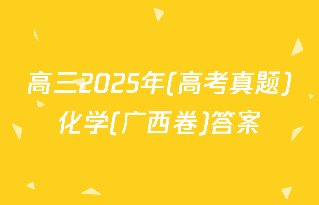 高三2025年(高考真题)化学(广西卷)答案
