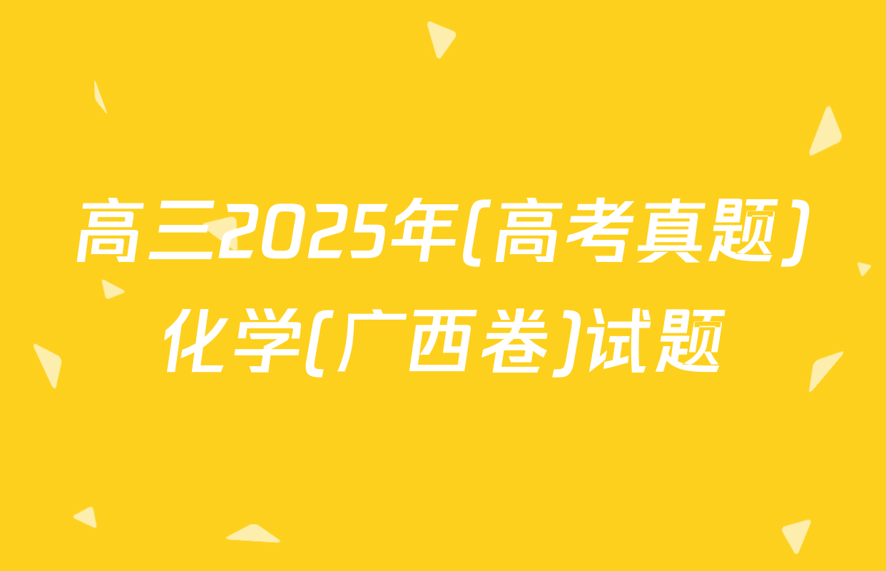 高三2025年(高考真题)化学(广西卷)试题