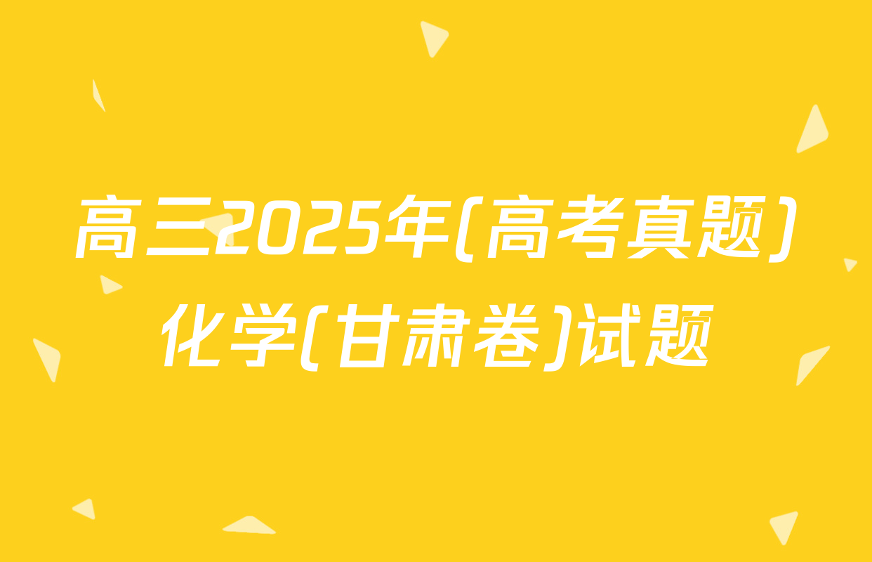 高三2025年(高考真题)化学(甘肃卷)试题