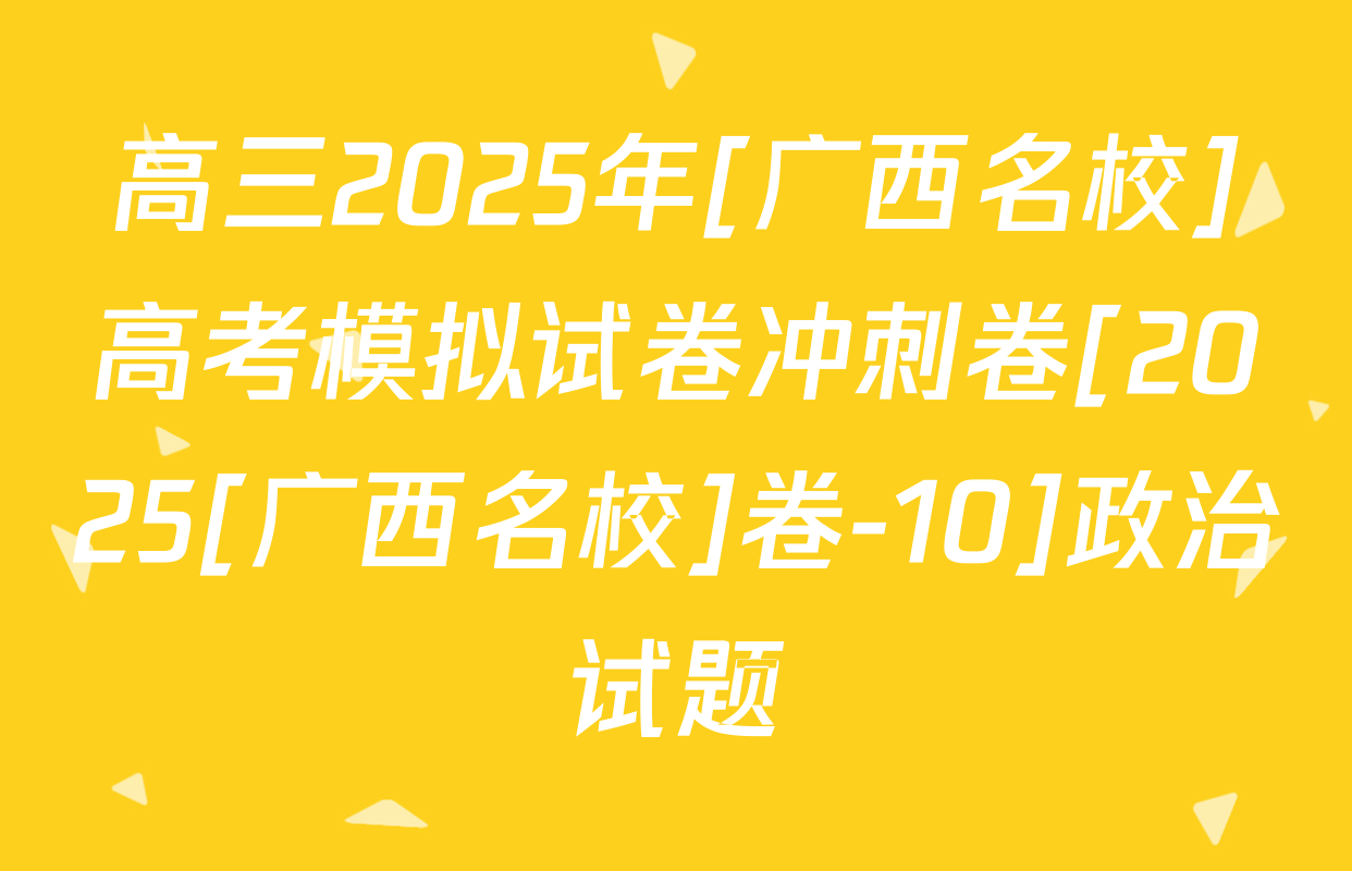 高三2025年[广西名校]高考模拟试卷冲刺卷[2025[广西名校]卷-10]政治试题