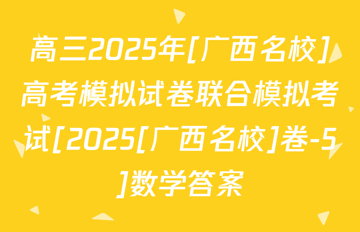 高三2025年[广西名校]高考模拟试卷联合模拟考试[2025[广西名校]卷-5]数学答案