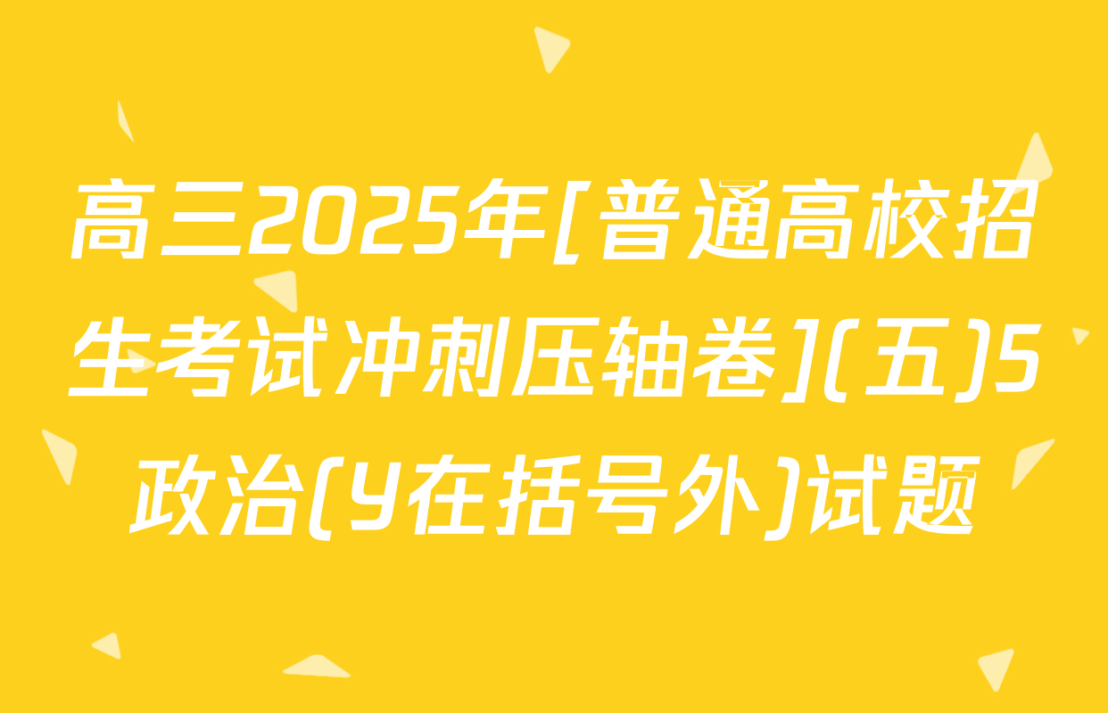 高三2025年[普通高校招生考试冲刺压轴卷](五)5政治(Y在括号外)试题
