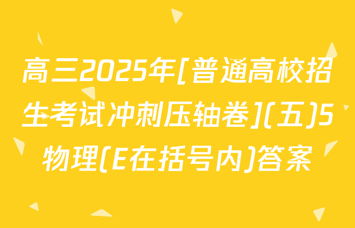 高三2025年[普通高校招生考试冲刺压轴卷](五)5物理(E在括号内)答案