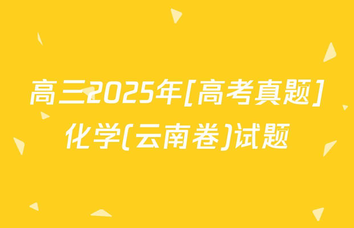 高三2025年[高考真题]化学(云南卷)试题
