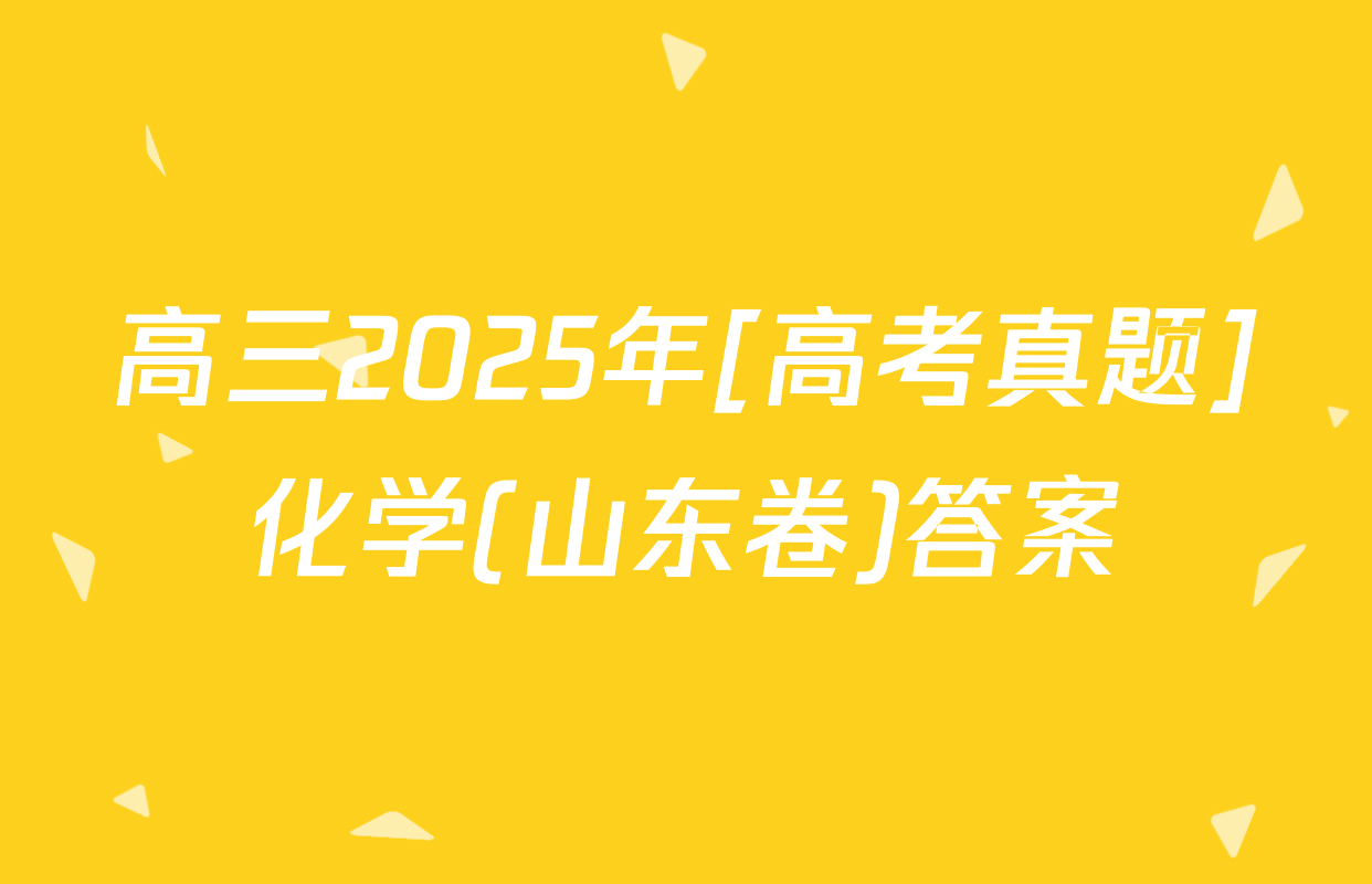 高三2025年[高考真题]化学(山东卷)答案
