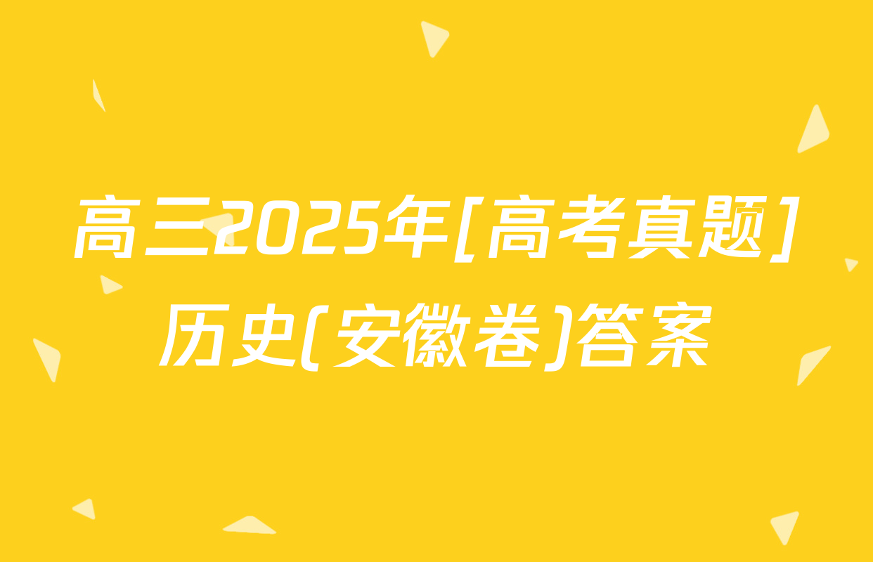 高三2025年[高考真题]历史(安徽卷)答案