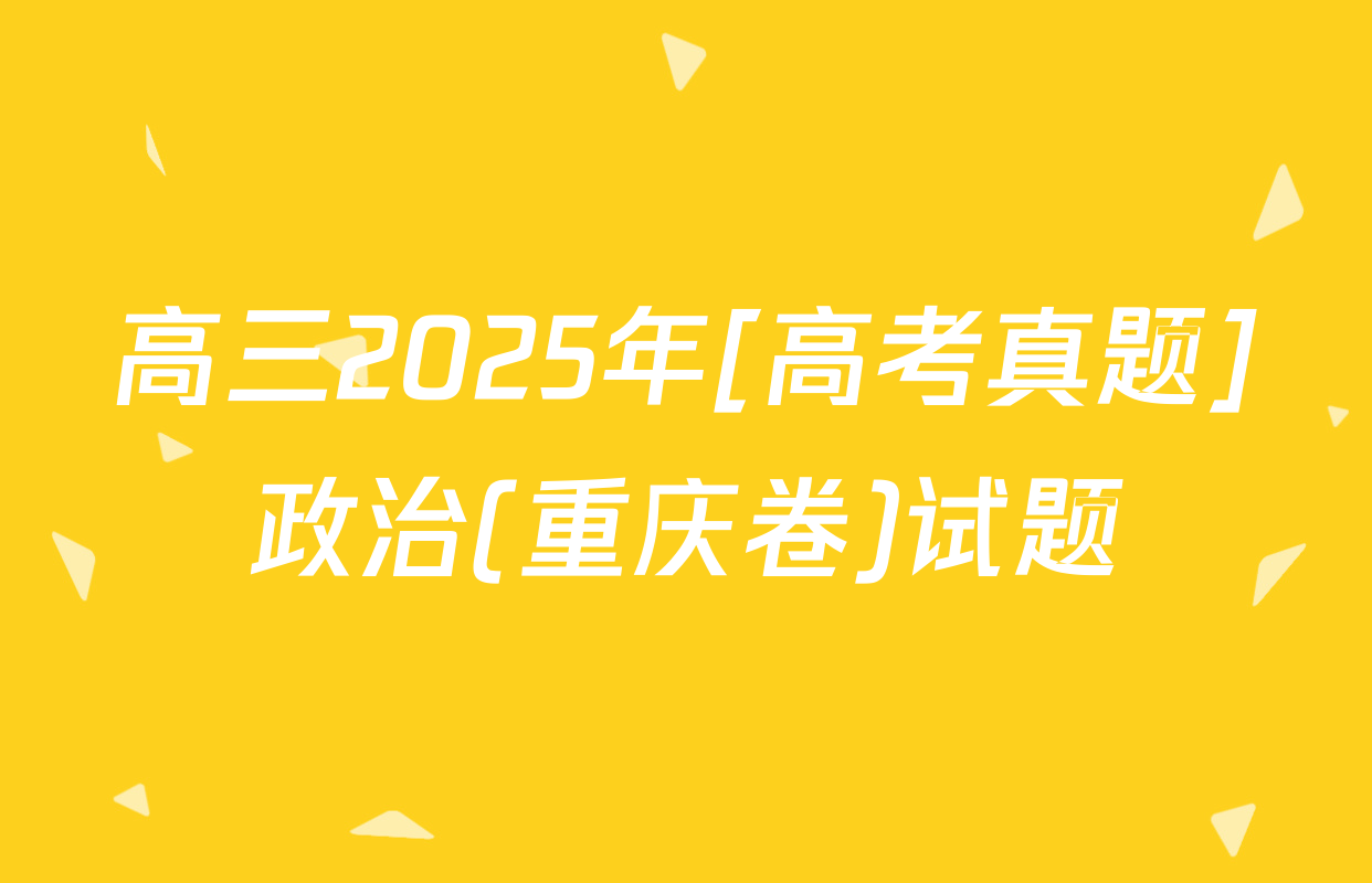 高三2025年[高考真题]政治(重庆卷)试题