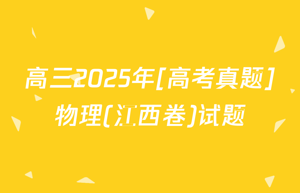高三2025年[高考真题]物理(江西卷)试题