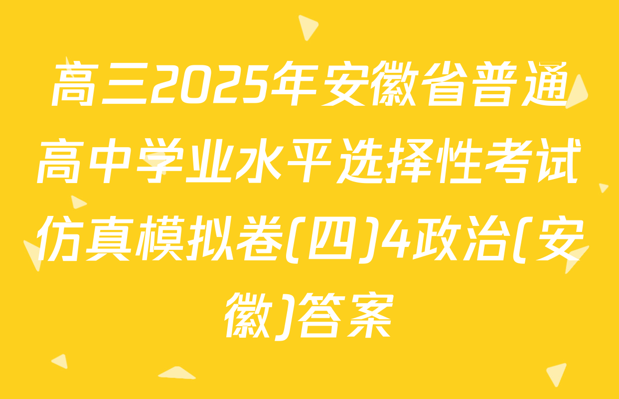 高三2025年安徽省普通高中学业水平选择性考试仿真模拟卷(四)4政治(安徽)答案