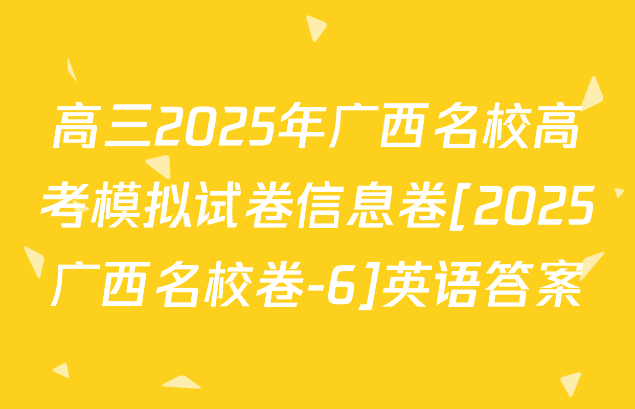 高三2025年广西名校高考模拟试卷信息卷[2025广西名校卷-6]英语答案