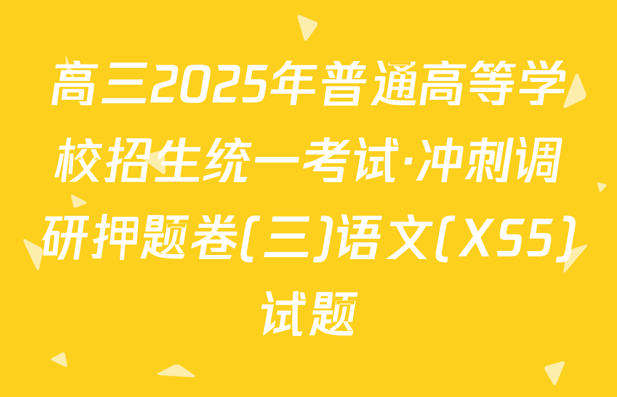 高三2025年普通高等学校招生统一考试·冲刺调研押题卷(三)语文(XS5)试题
