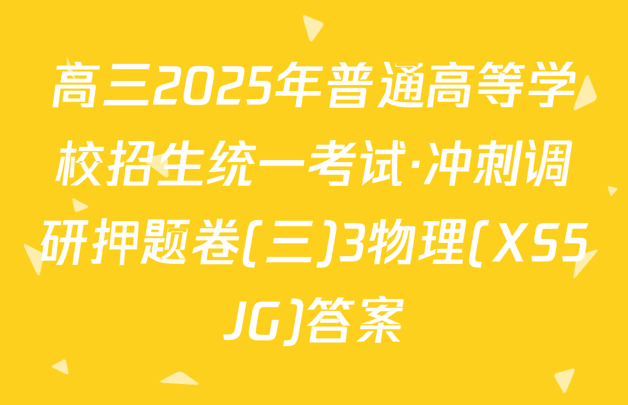 高三2025年普通高等学校招生统一考试·冲刺调研押题卷(三)3物理(XS5JG)答案