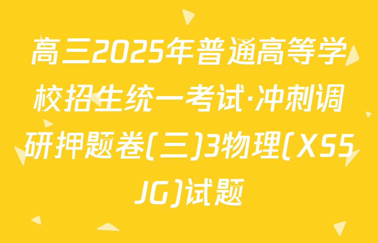 高三2025年普通高等学校招生统一考试·冲刺调研押题卷(三)3物理(XS5JG)试题