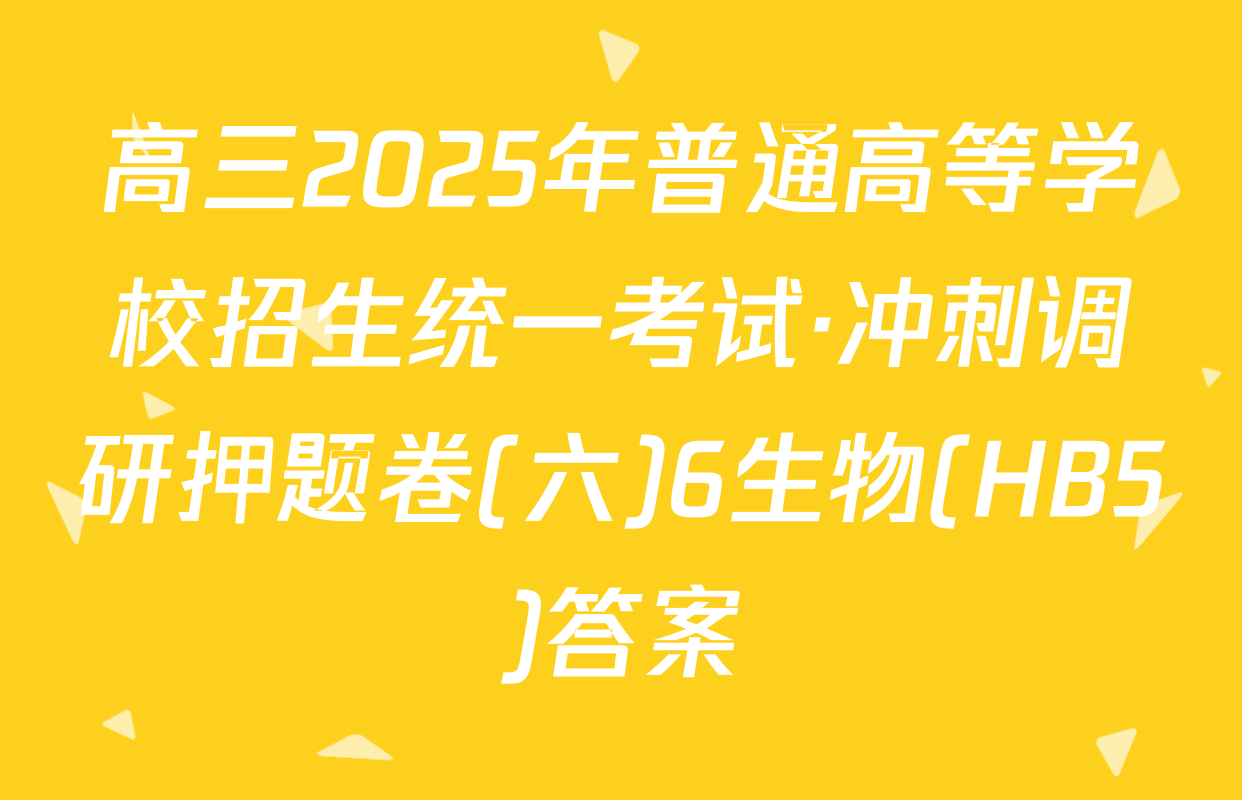 高三2025年普通高等学校招生统一考试·冲刺调研押题卷(六)6生物(HB5)答案