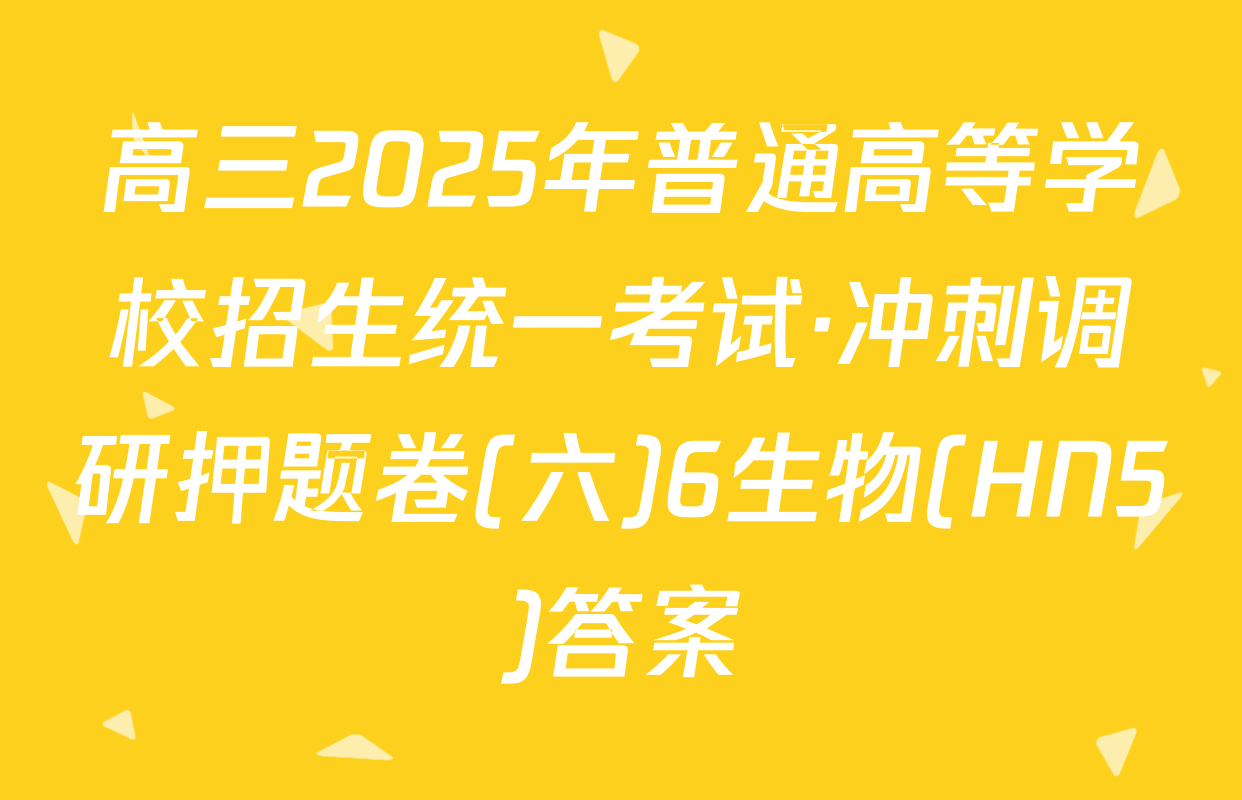 高三2025年普通高等学校招生统一考试·冲刺调研押题卷(六)6生物(HN5)答案