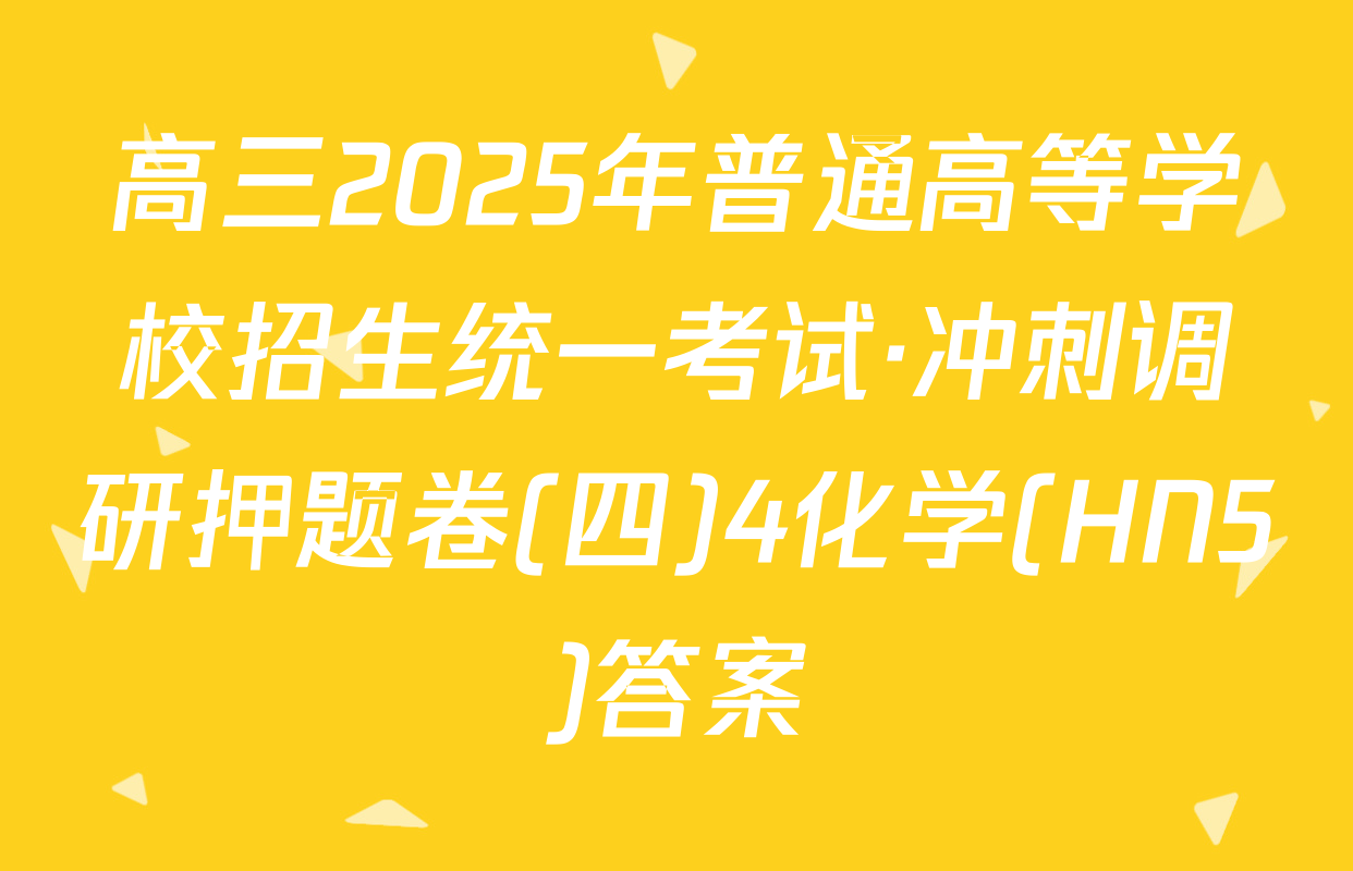 高三2025年普通高等学校招生统一考试·冲刺调研押题卷(四)4化学(HN5)答案