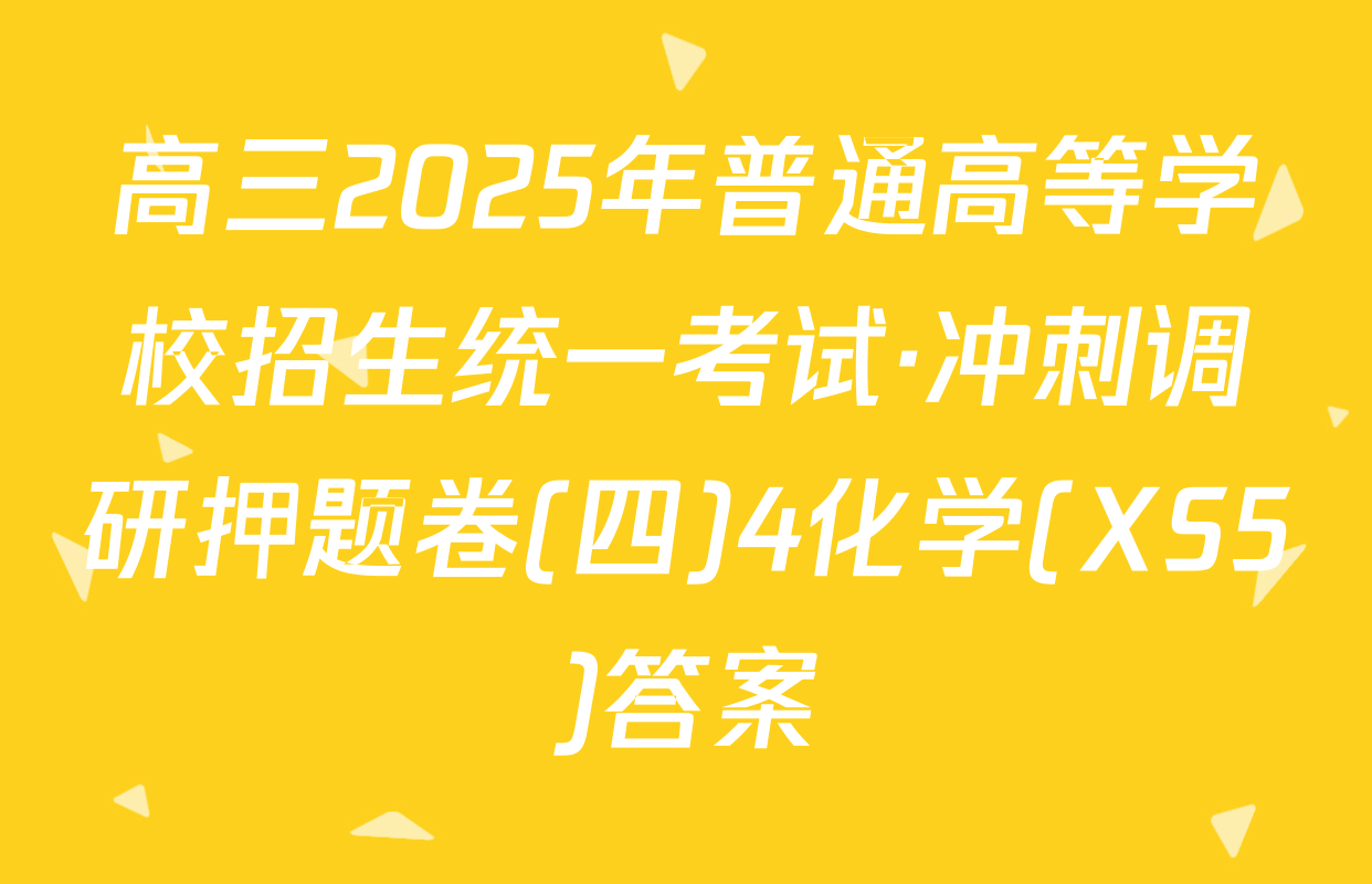 高三2025年普通高等学校招生统一考试·冲刺调研押题卷(四)4化学(XS5)答案
