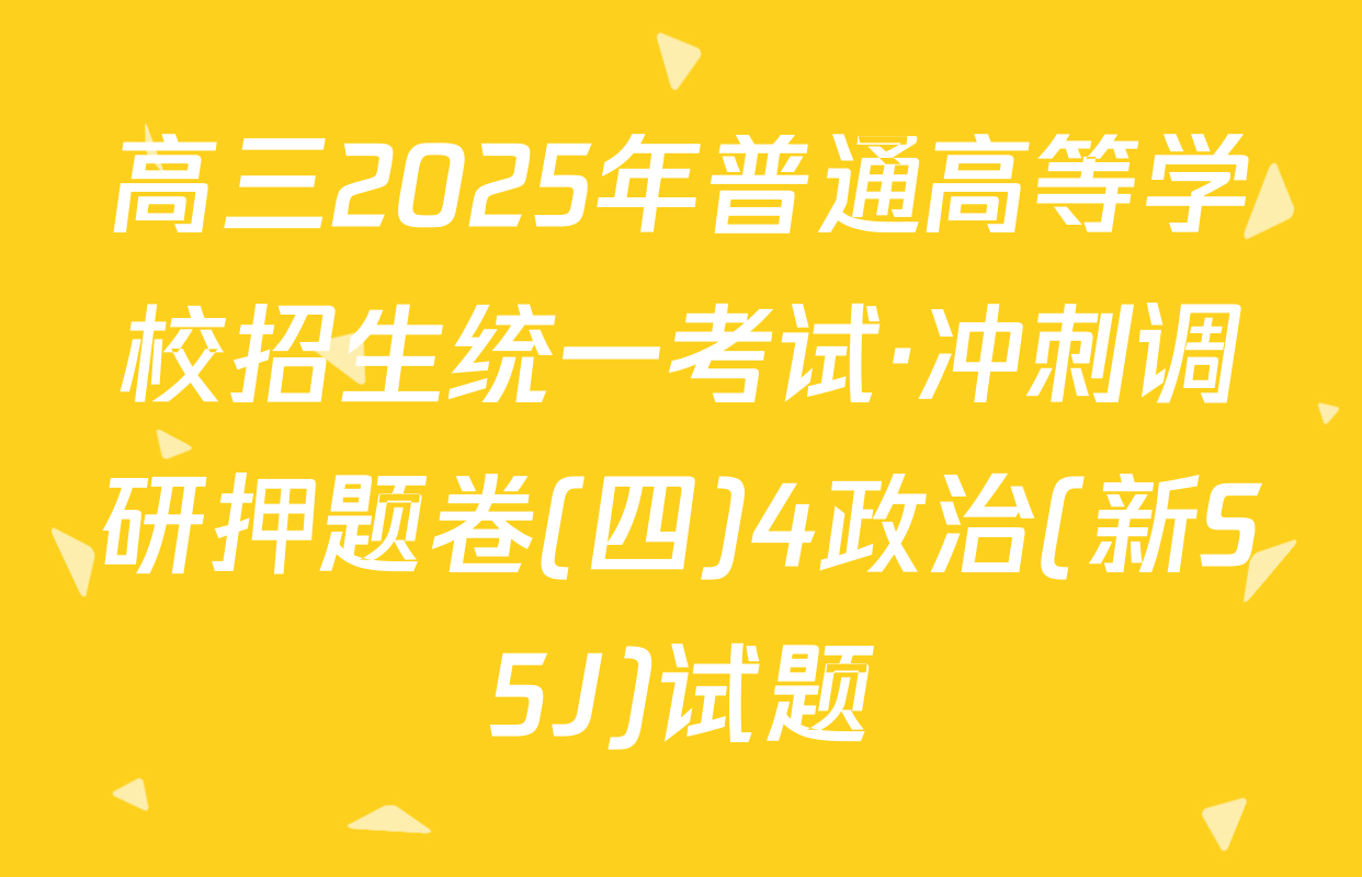 高三2025年普通高等学校招生统一考试·冲刺调研押题卷(四)4政治(新S5J)试题