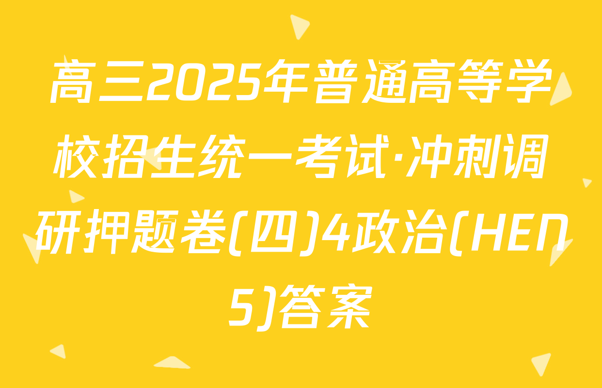高三2025年普通高等学校招生统一考试·冲刺调研押题卷(四)4政治(HEN5)答案