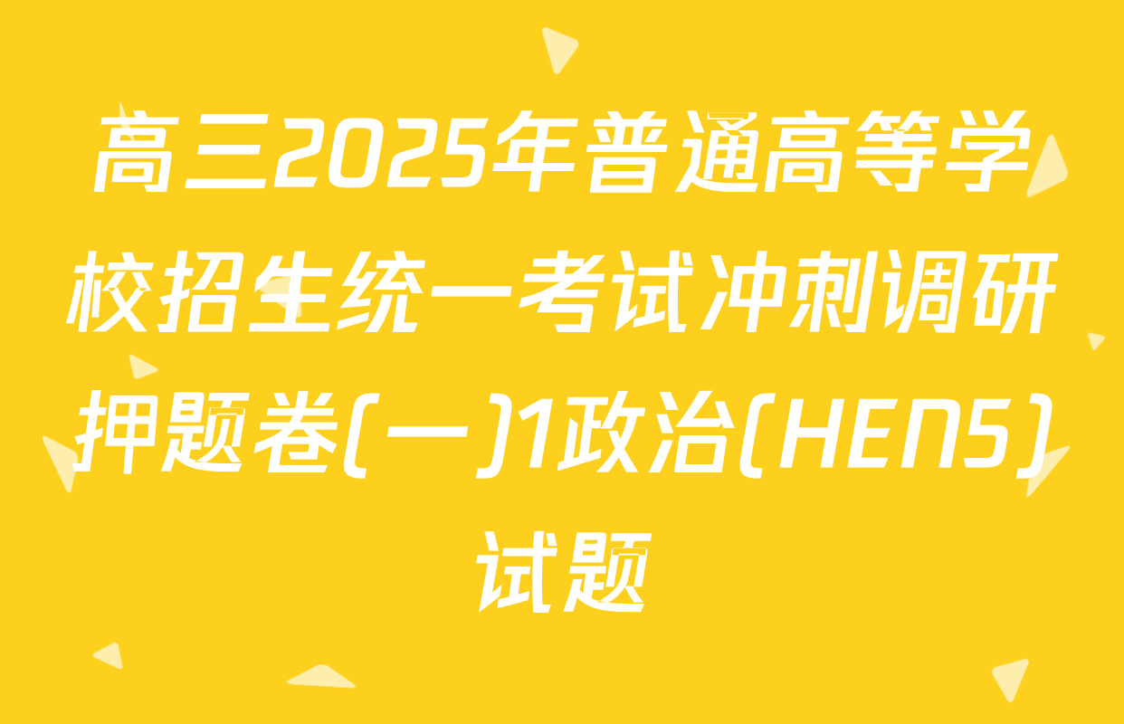 高三2025年普通高等学校招生统一考试冲刺调研押题卷(一)1政治(HEN5)试题