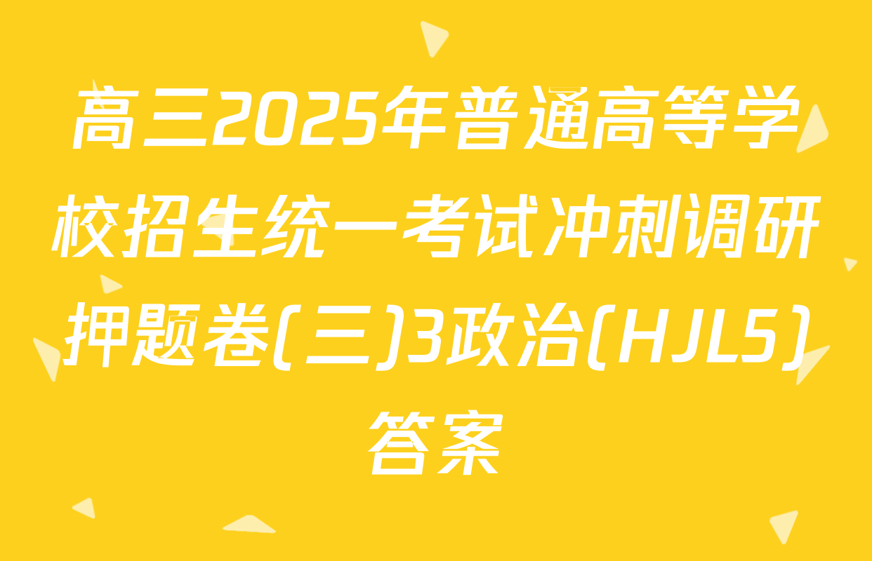 高三2025年普通高等学校招生统一考试冲刺调研押题卷(三)3政治(HJL5)答案