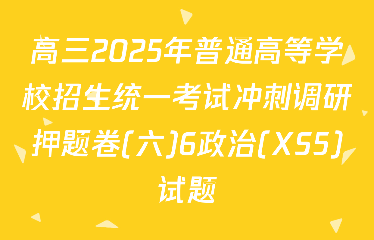 高三2025年普通高等学校招生统一考试冲刺调研押题卷(六)6政治(XS5)试题