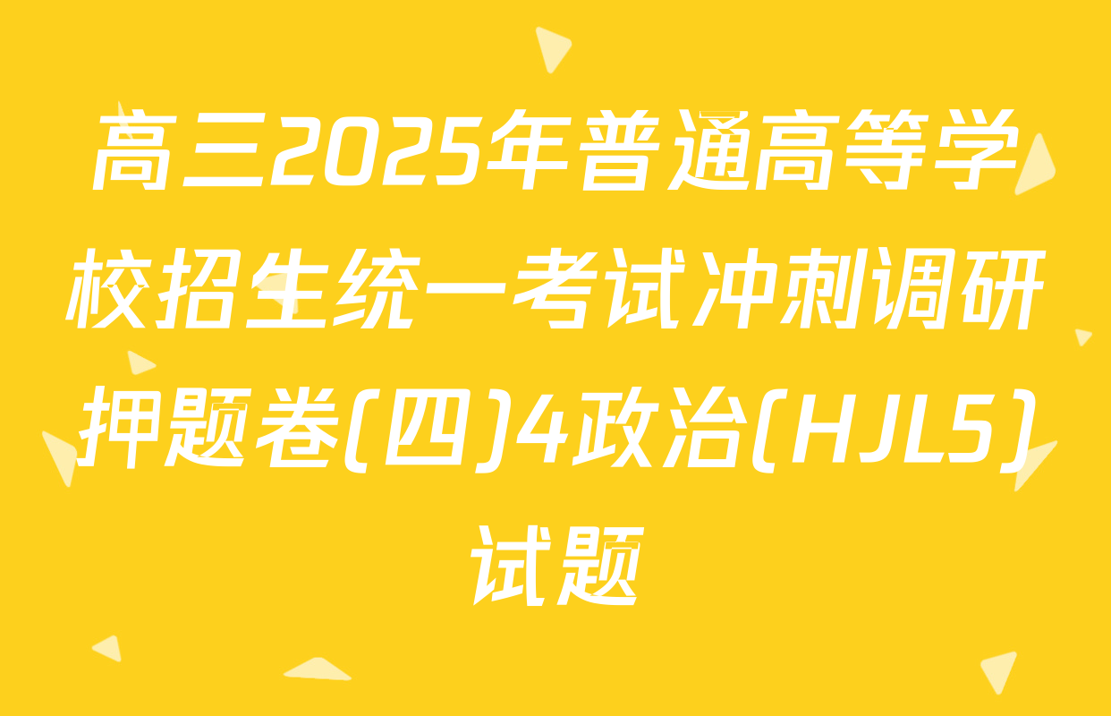 高三2025年普通高等学校招生统一考试冲刺调研押题卷(四)4政治(HJL5)试题