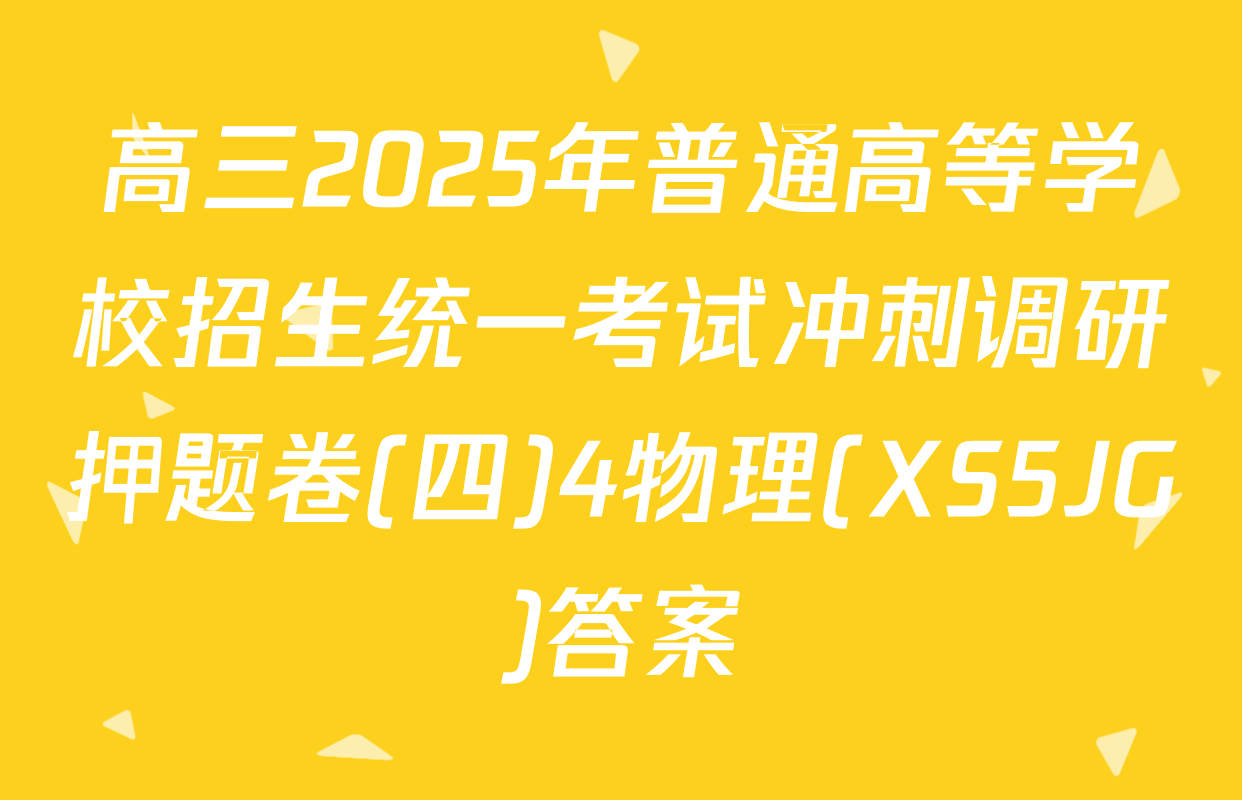 高三2025年普通高等学校招生统一考试冲刺调研押题卷(四)4物理(XS5JG)答案