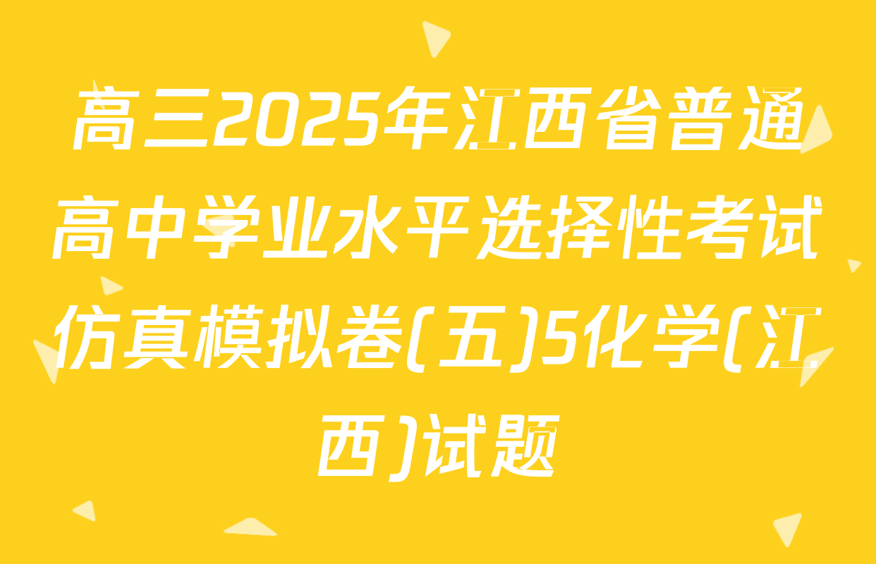 高三2025年江西省普通高中学业水平选择性考试仿真模拟卷(五)5化学(江西)试题