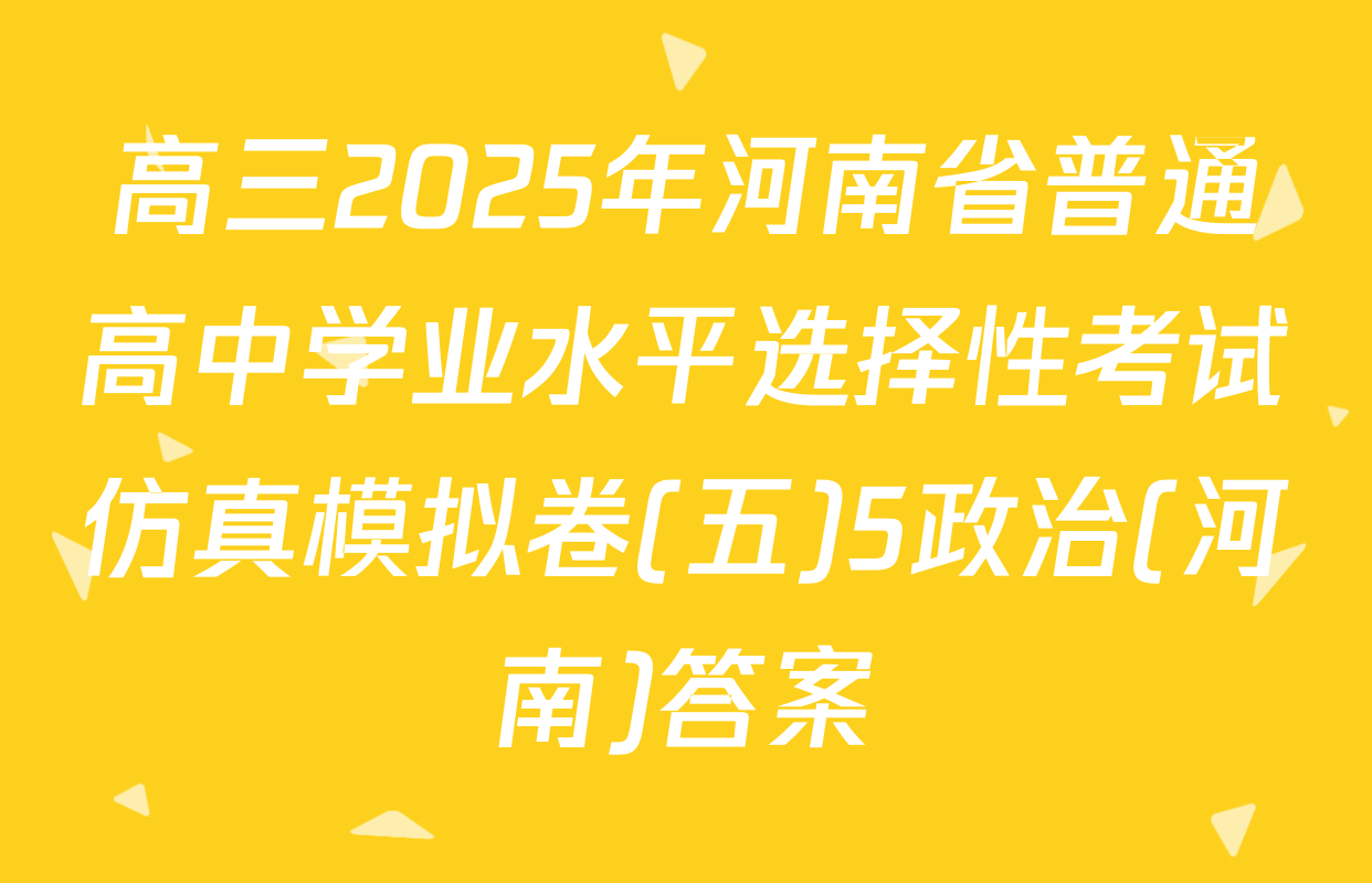 高三2025年河南省普通高中学业水平选择性考试仿真模拟卷(五)5政治(河南)答案