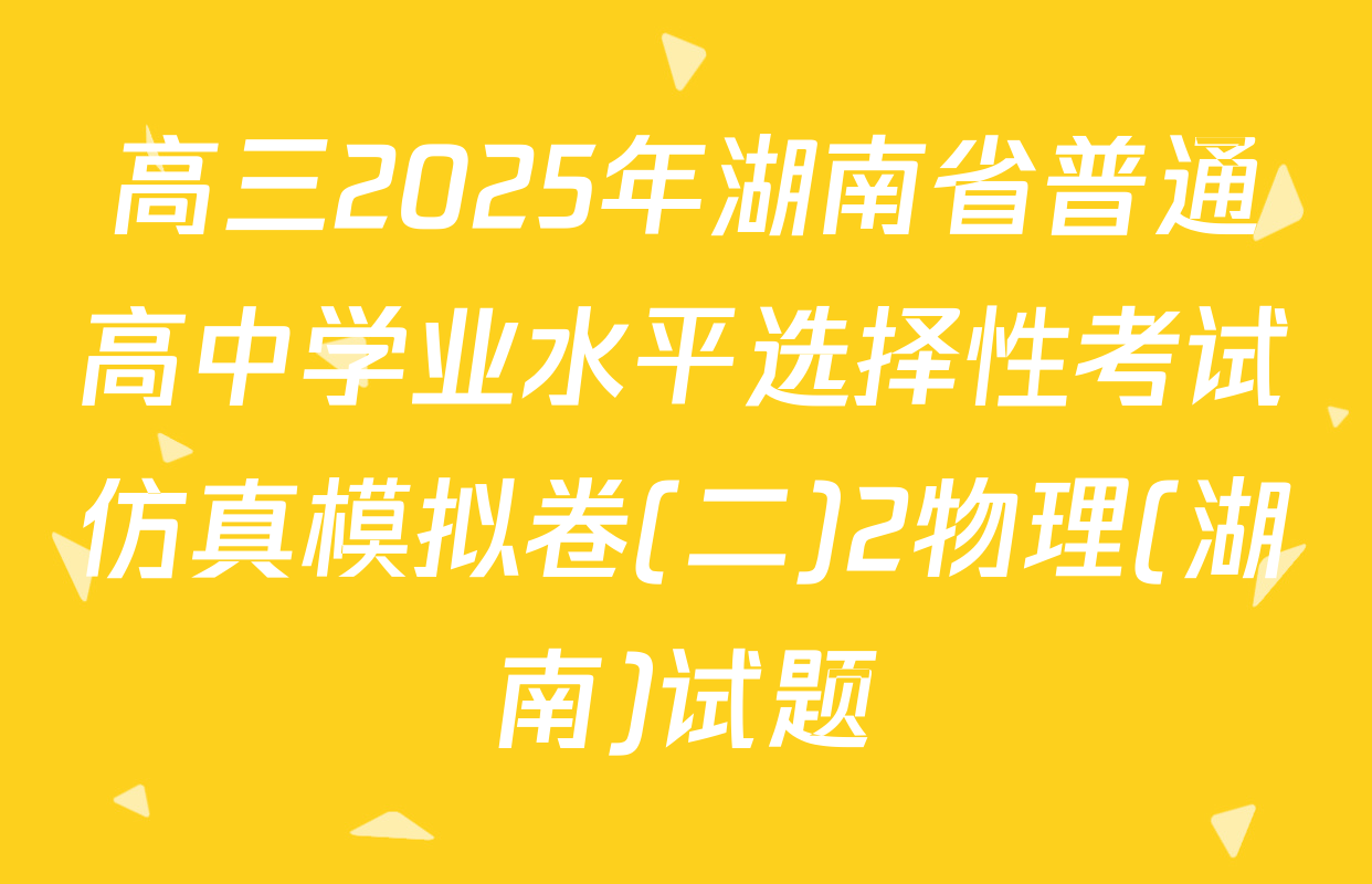 高三2025年湖南省普通高中学业水平选择性考试仿真模拟卷(二)2物理(湖南)试题