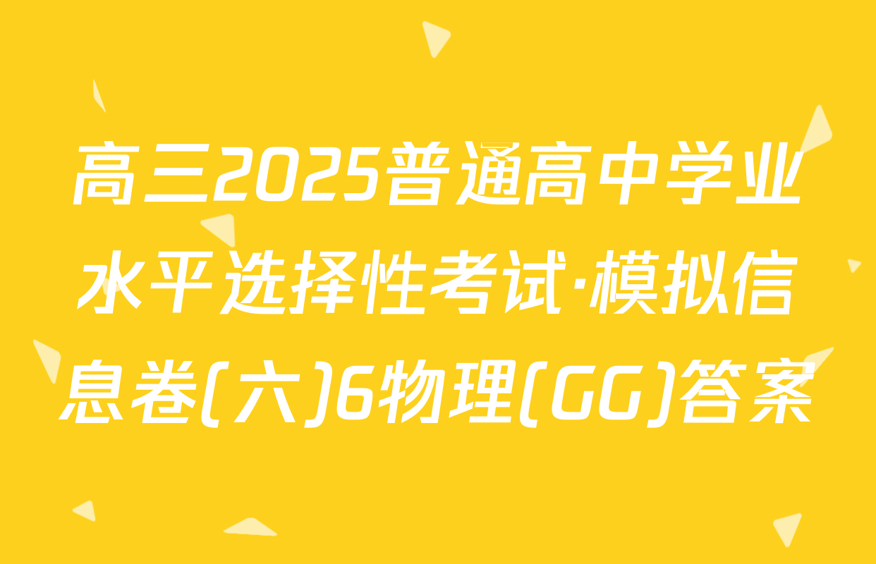 高三2025普通高中学业水平选择性考试·模拟信息卷(六)6物理(GG)答案