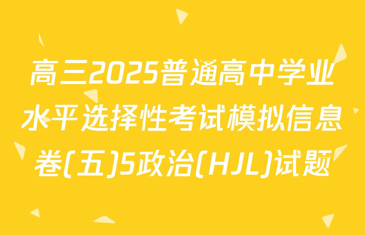 高三2025普通高中学业水平选择性考试模拟信息卷(五)5政治(HJL)试题