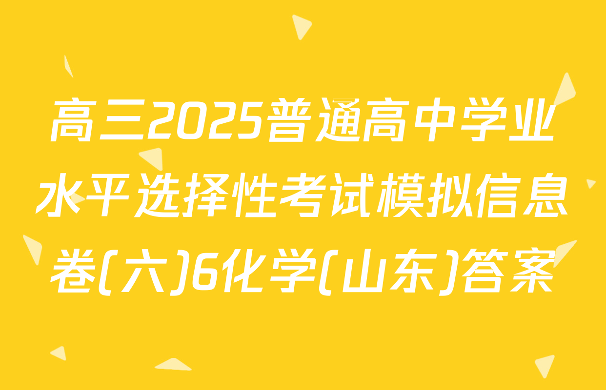 高三2025普通高中学业水平选择性考试模拟信息卷(六)6化学(山东)答案