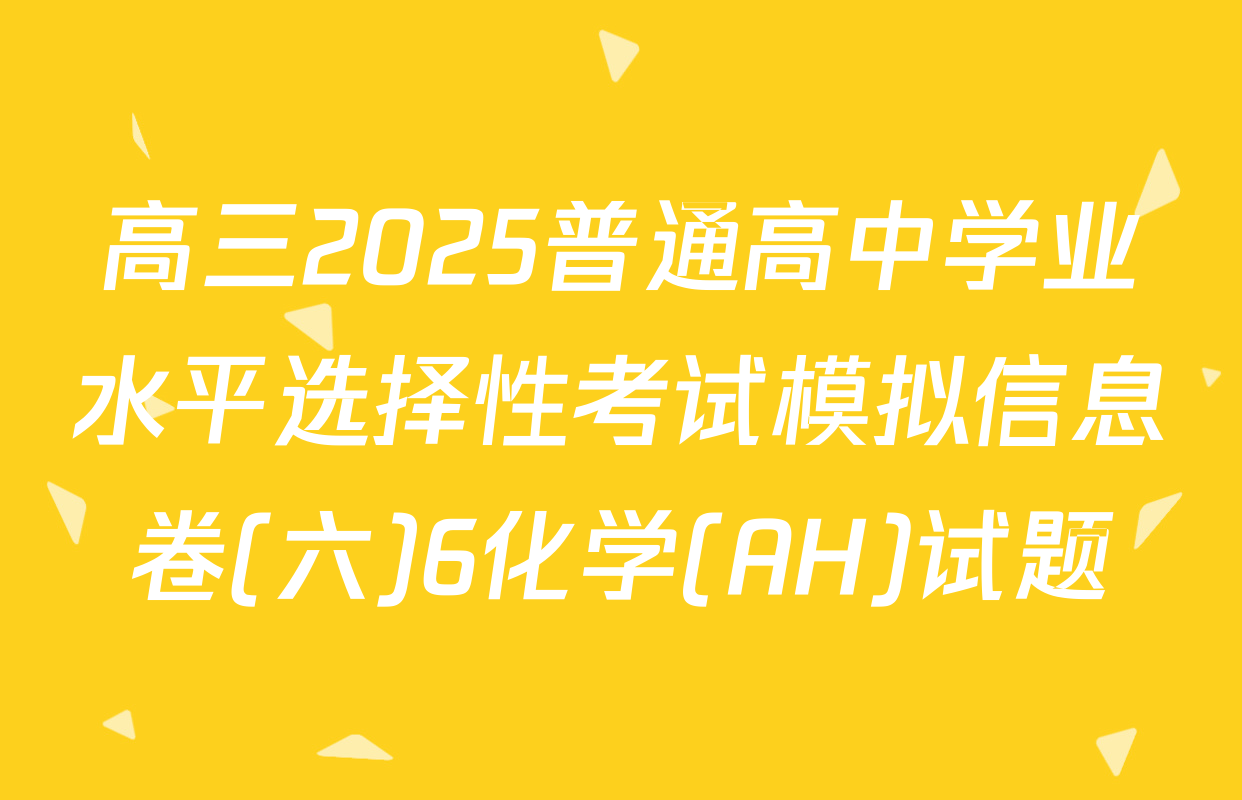 高三2025普通高中学业水平选择性考试模拟信息卷(六)6化学(AH)试题
