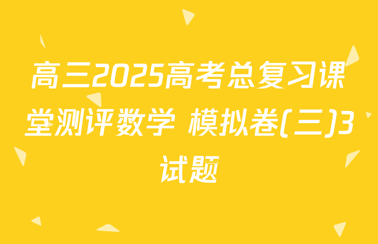 高三2025高考总复习课堂测评数学 模拟卷(三)3试题