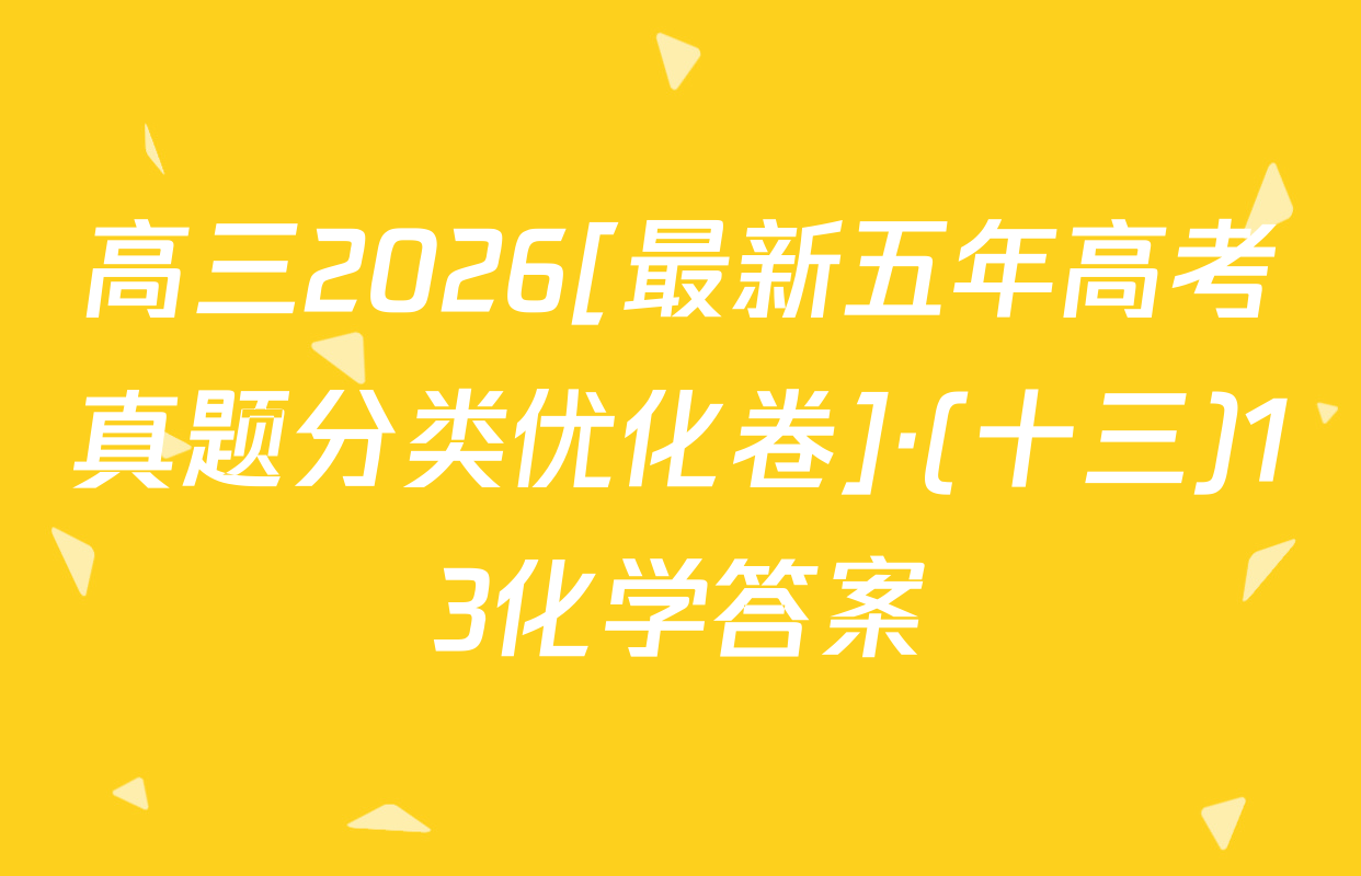 高三2026[最新五年高考真题分类优化卷]·(十三)13化学答案