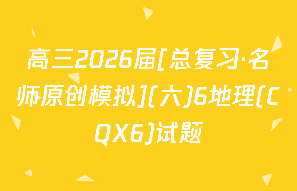 高三2026届[总复习·名师原创模拟](六)6地理(CQX6)试题