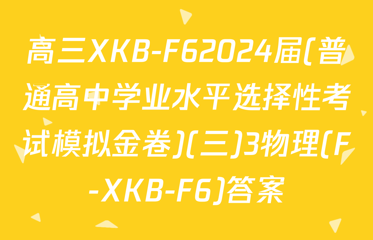 高三XKB-F62024届(普通高中学业水平选择性考试模拟金卷)(三)3物理(F-XKB-F6)答案