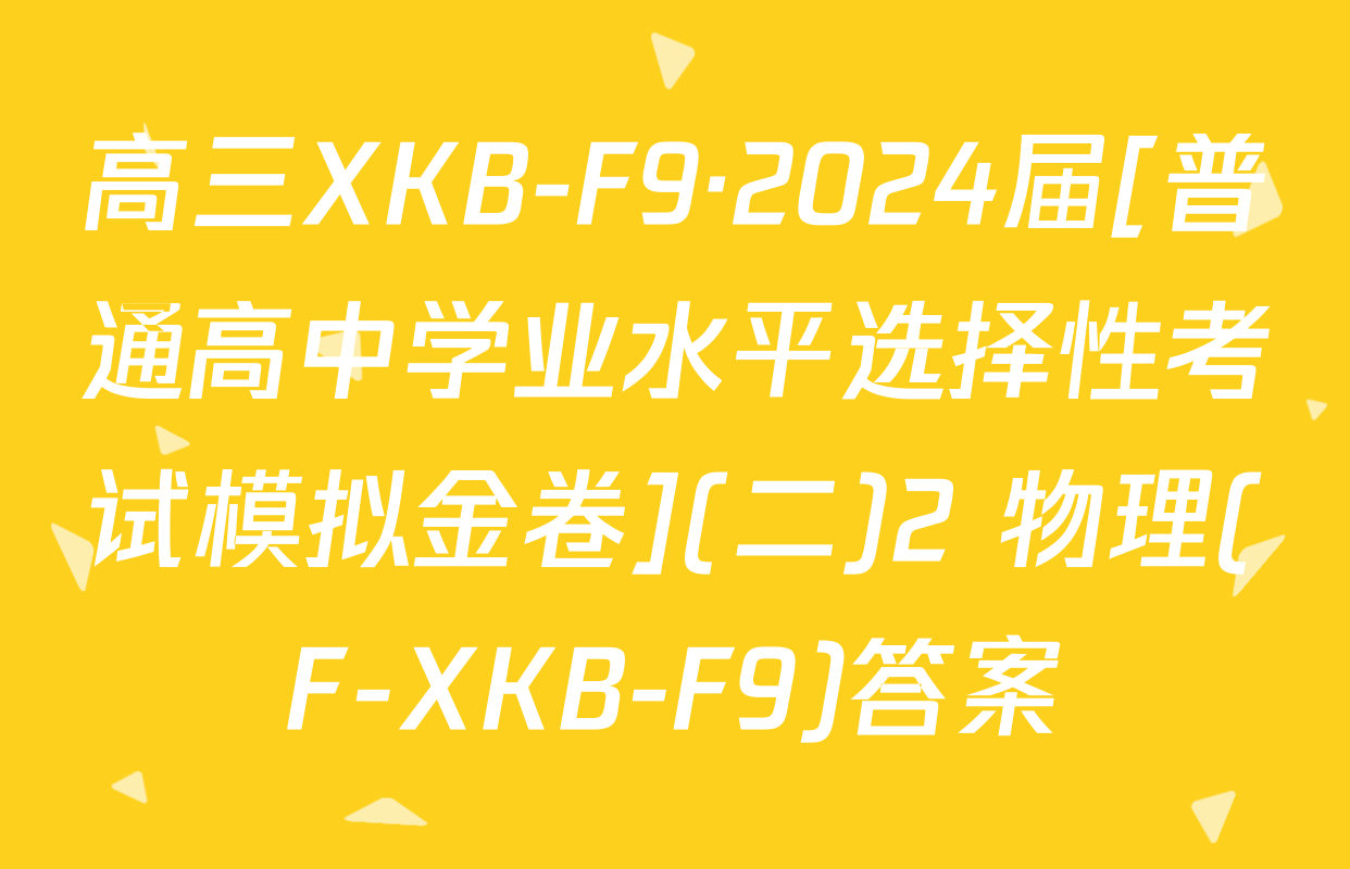 高三XKB-F9·2024届[普通高中学业水平选择性考试模拟金卷](二)2 物理(F-XKB-F9)答案