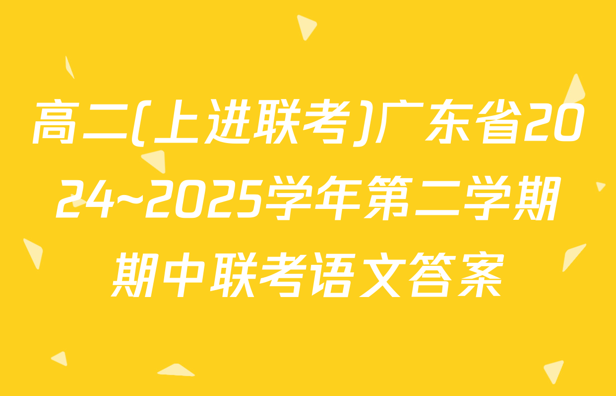 高二(上进联考)广东省2024~2025学年第二学期期中联考语文答案