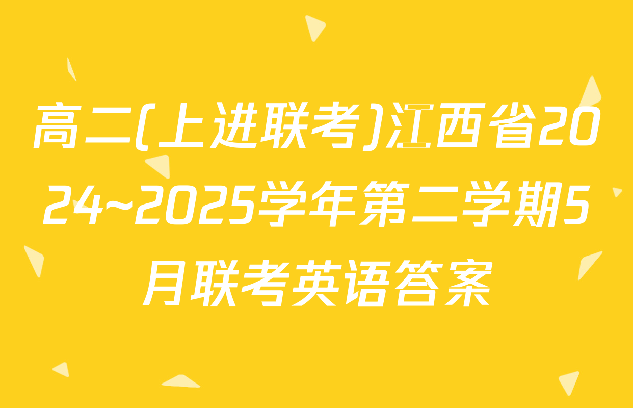 高二(上进联考)江西省2024~2025学年第二学期5月联考英语答案