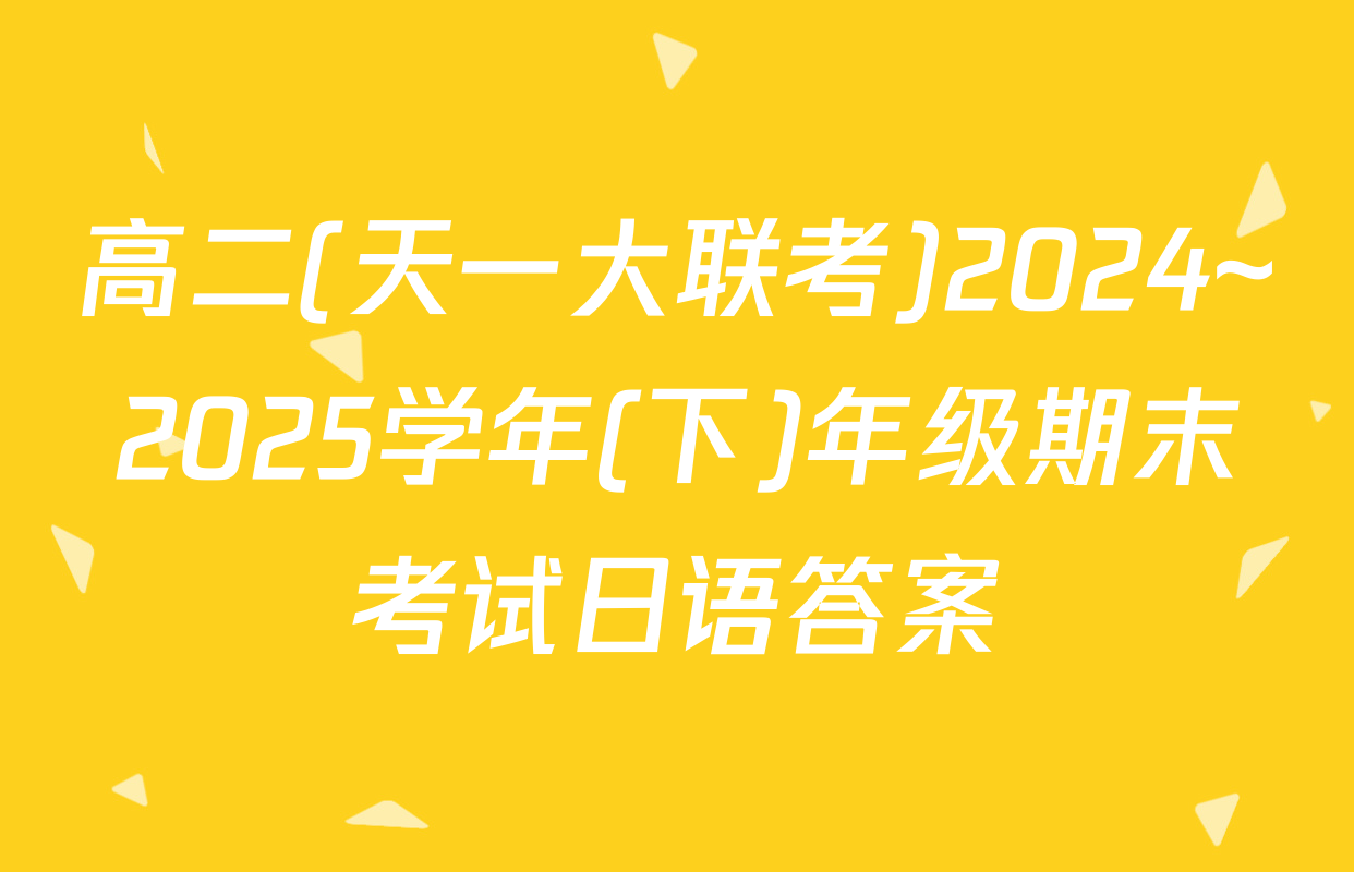 高二(天一大联考)2024~2025学年(下)年级期末考试日语答案