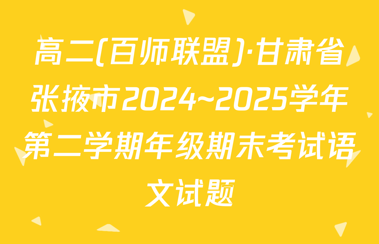 高二(百师联盟)·甘肃省张掖市2024~2025学年第二学期年级期末考试语文试题