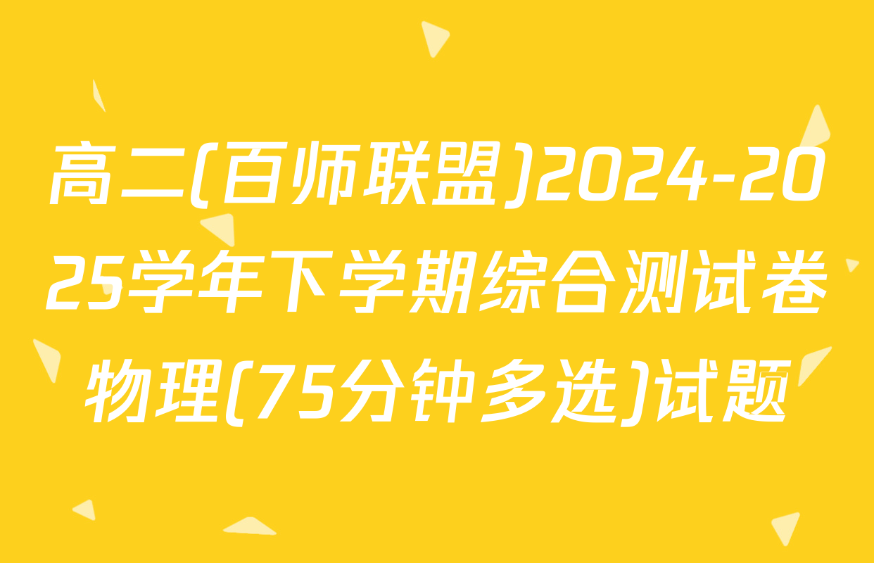 高二(百师联盟)2024-2025学年下学期综合测试卷物理(75分钟多选)试题