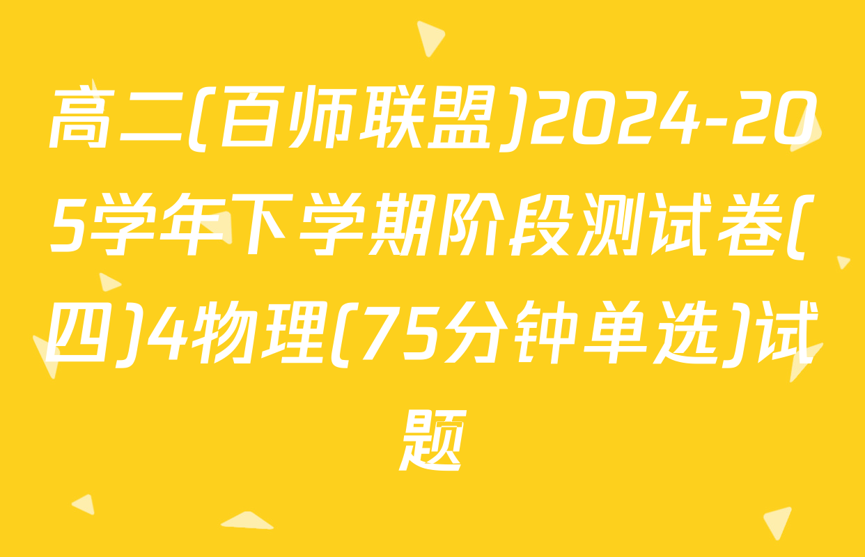 高二(百师联盟)2024-205学年下学期阶段测试卷(四)4物理(75分钟单选)试题