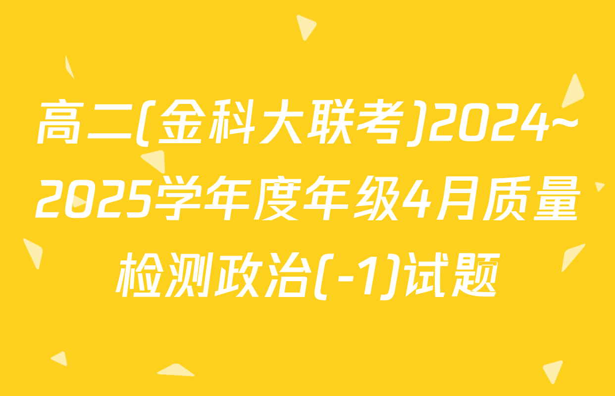 高二(金科大联考)2024~2025学年度年级4月质量检测政治(-1)试题